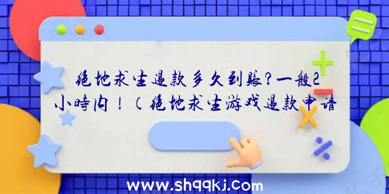 绝地求生退款多久到账？一般2小时内！（绝地求生游戏退款申请后多长时间可以到账？）